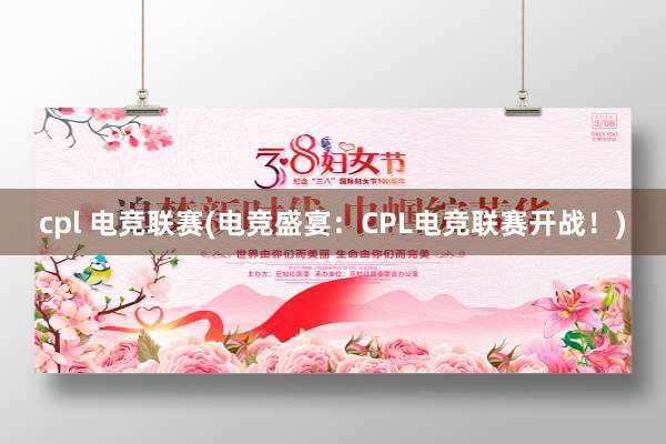 cpl 电竞联赛(电竞盛宴：CPL电竞联赛开战！)