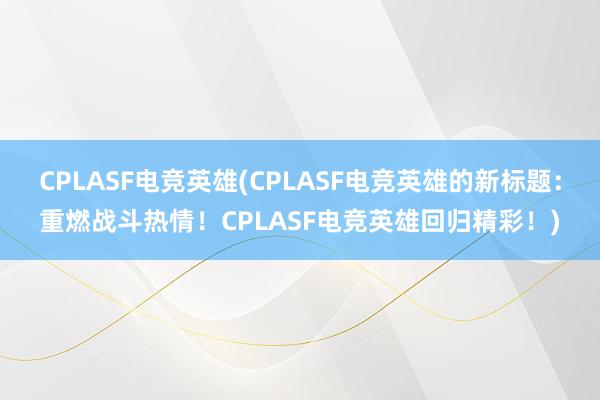 CPLASF电竞英雄(CPLASF电竞英雄的新标题：重燃战斗热情！CPLASF电竞英雄回归精彩！)