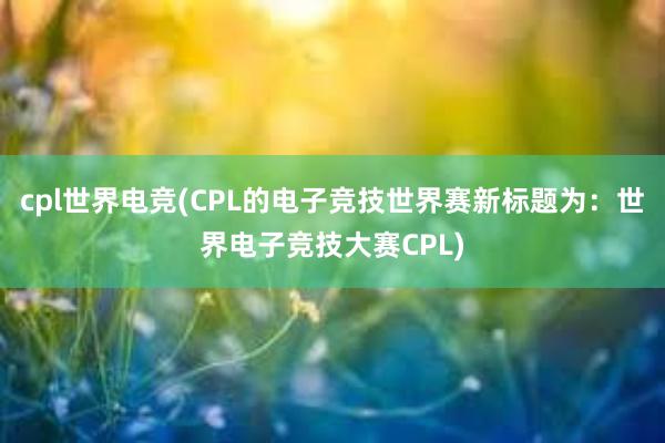 cpl世界电竞(CPL的电子竞技世界赛新标题为：世界电子竞技大赛CPL)