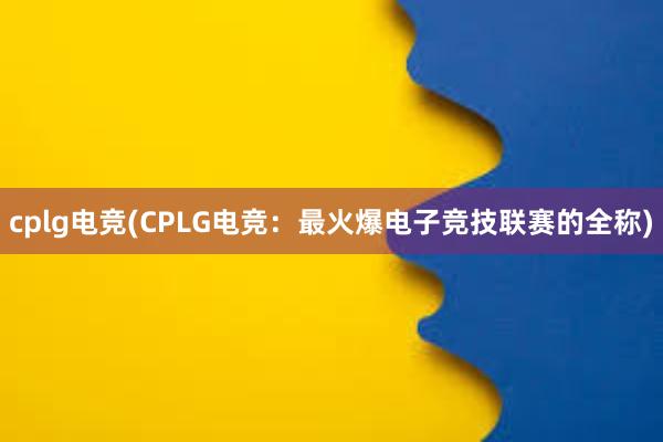 cplg电竞(CPLG电竞：最火爆电子竞技联赛的全称)