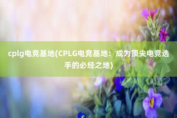 cplg电竞基地(CPLG电竞基地：成为顶尖电竞选手的必经之地)