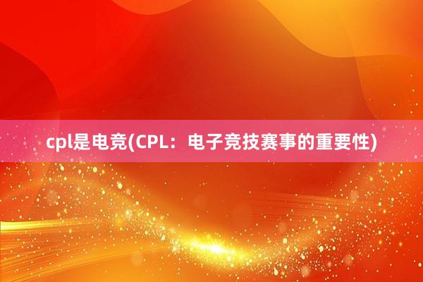 cpl是电竞(CPL：电子竞技赛事的重要性)