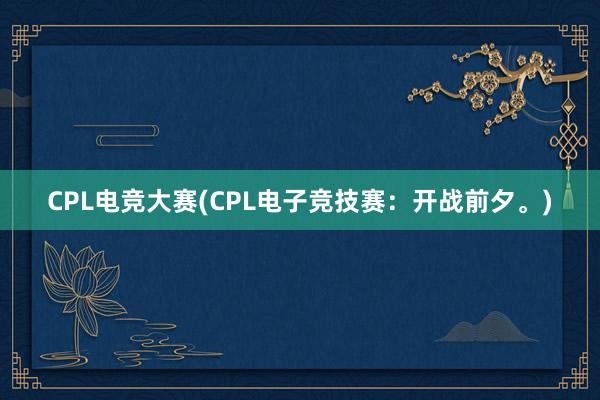 CPL电竞大赛(CPL电子竞技赛：开战前夕。)