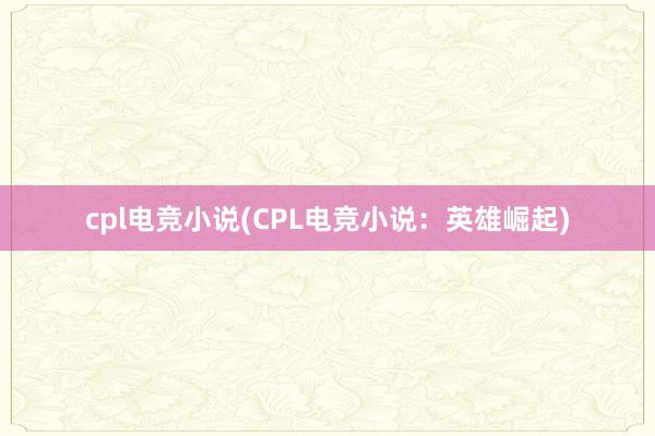 cpl电竞小说(CPL电竞小说：英雄崛起)