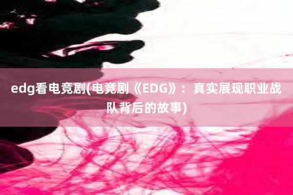 edg看电竞剧(电竞剧《EDG》：真实展现职业战队背后的故事)