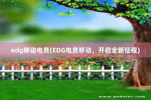 edg移动电竞(EDG电竞移动，开启全新征程)