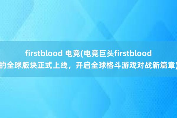 firstblood 电竞(电竞巨头firstblood的全球版块正式上线，开启全球格斗游戏对战新篇章)