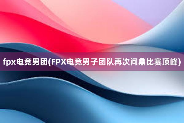 fpx电竞男团(FPX电竞男子团队再次问鼎比赛顶峰)