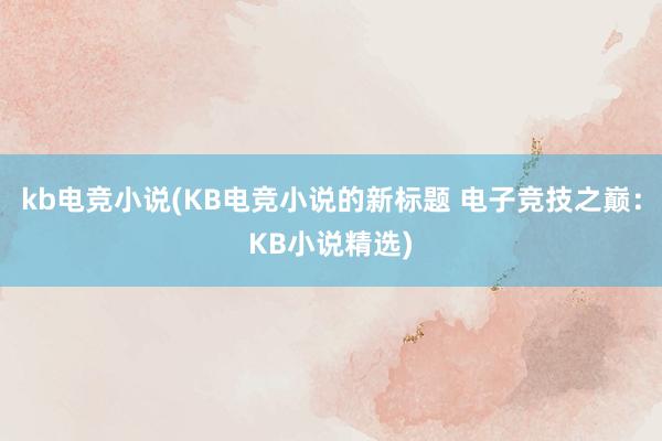 kb电竞小说(KB电竞小说的新标题 电子竞技之巅：KB小说精选)