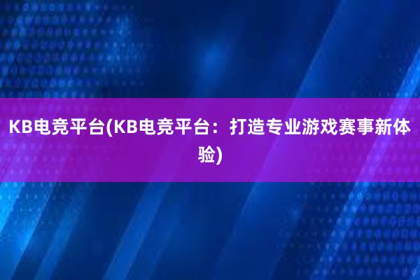 KB电竞平台(KB电竞平台：打造专业游戏赛事新体验)