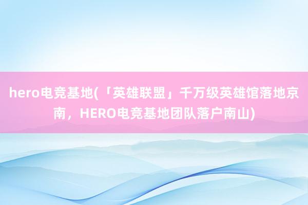 hero电竞基地(「英雄联盟」千万级英雄馆落地京南，HERO电竞基地团队落户南山)