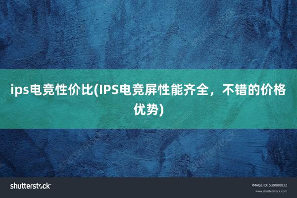 ips电竞性价比(IPS电竞屏性能齐全，不错的价格优势)