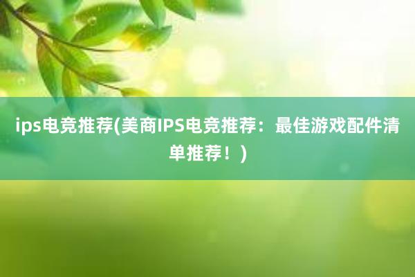 ips电竞推荐(美商IPS电竞推荐：最佳游戏配件清单推荐！)