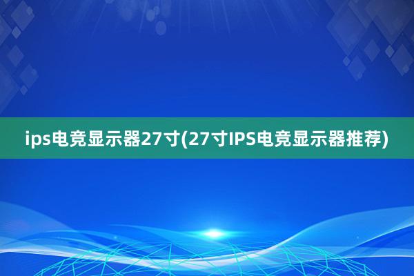 ips电竞显示器27寸(27寸IPS电竞显示器推荐)