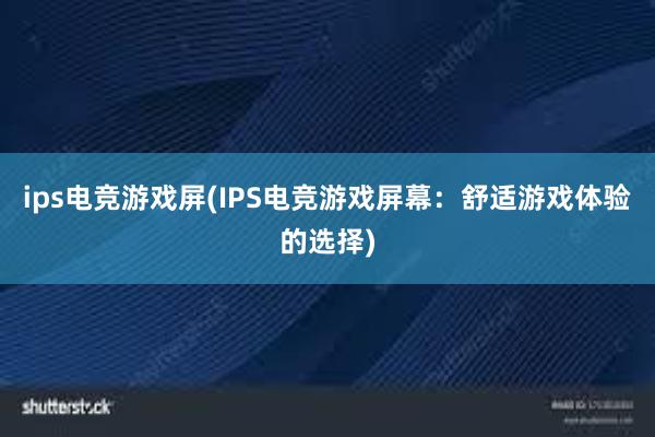 ips电竞游戏屏(IPS电竞游戏屏幕：舒适游戏体验的选择)