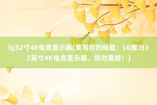 lg32寸4k电竞显示器(重写后的标题：LG推出32英寸4K电竞显示器，绝对震撼！)