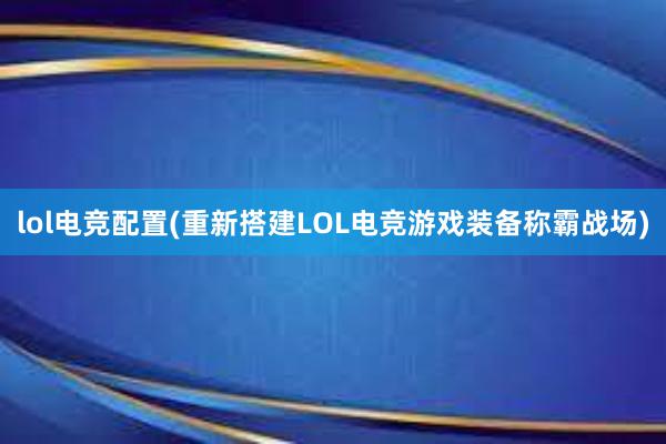 lol电竞配置(重新搭建LOL电竞游戏装备称霸战场)