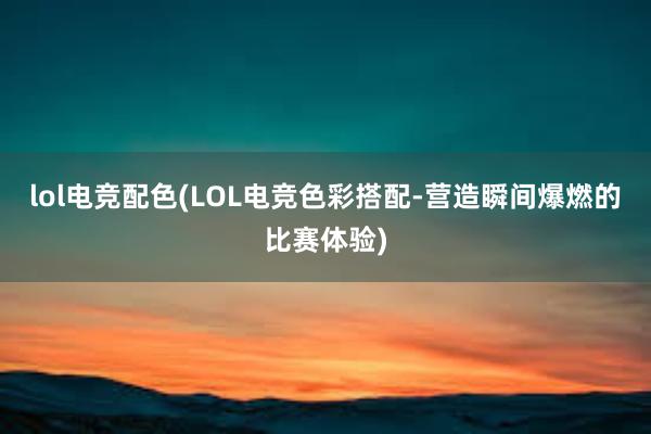 lol电竞配色(LOL电竞色彩搭配-营造瞬间爆燃的比赛体验)