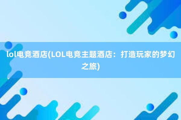 lol电竞酒店(LOL电竞主题酒店：打造玩家的梦幻之旅)