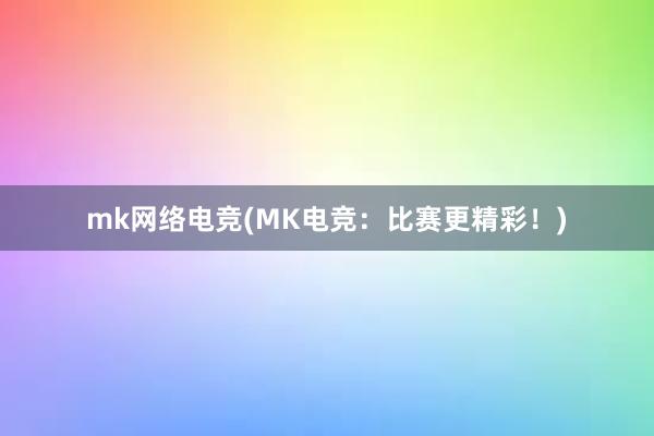 mk网络电竞(MK电竞：比赛更精彩！)