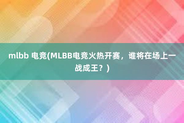 mlbb 电竞(MLBB电竞火热开赛，谁将在场上一战成王？)