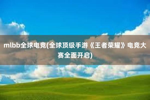 mlbb全球电竞(全球顶级手游《王者荣耀》电竞大赛全面开启)