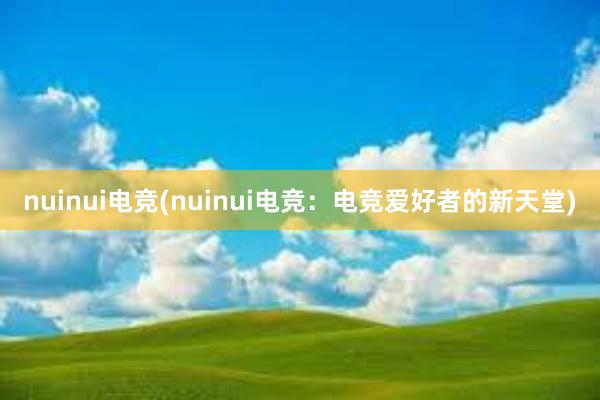 nuinui电竞(nuinui电竞：电竞爱好者的新天堂)