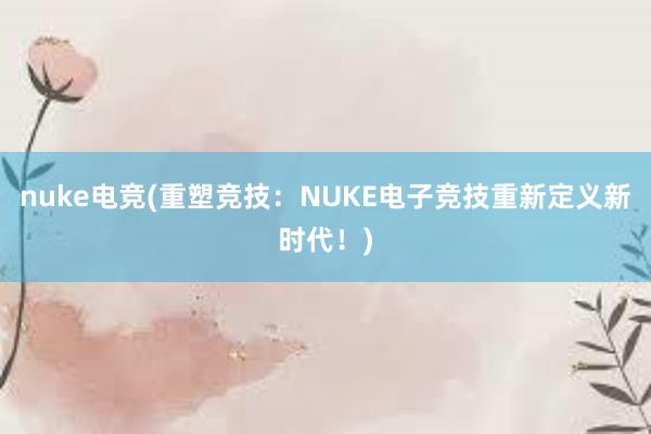 nuke电竞(重塑竞技：NUKE电子竞技重新定义新时代！)