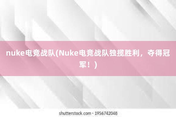 nuke电竞战队(Nuke电竞战队独揽胜利，夺得冠军！)