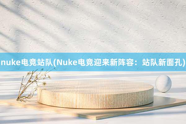 nuke电竞站队(Nuke电竞迎来新阵容：站队新面孔)