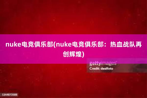 nuke电竞俱乐部(nuke电竞俱乐部：热血战队再创辉煌)