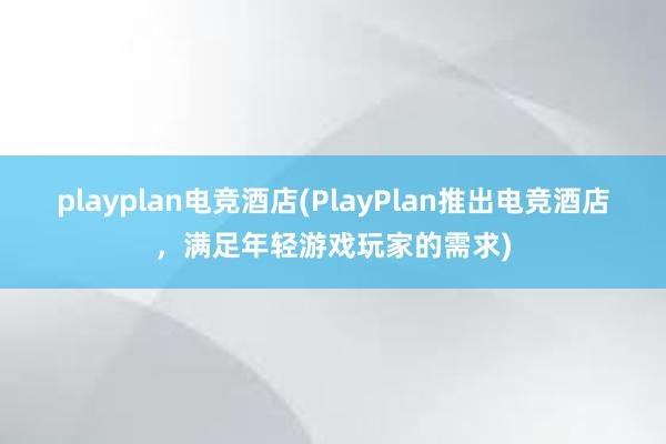 playplan电竞酒店(PlayPlan推出电竞酒店，满足年轻游戏玩家的需求)