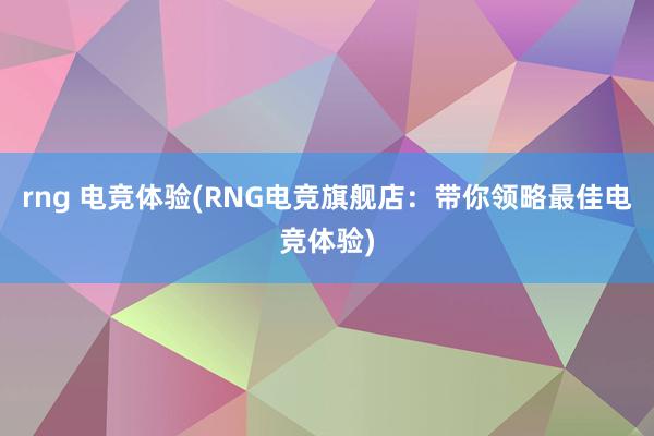 rng 电竞体验(RNG电竞旗舰店：带你领略最佳电竞体验)