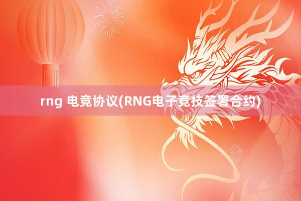 rng 电竞协议(RNG电子竞技签署合约)