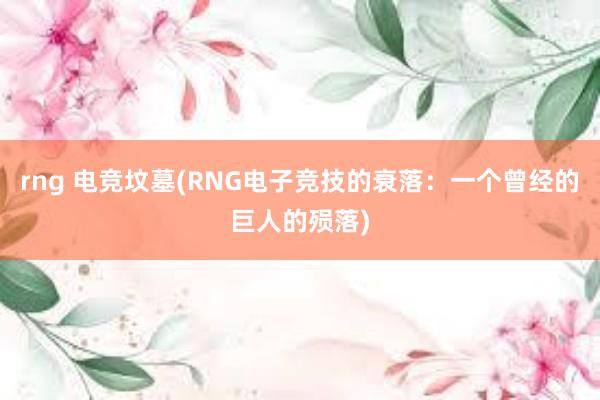 rng 电竞坟墓(RNG电子竞技的衰落：一个曾经的巨人的殒落)