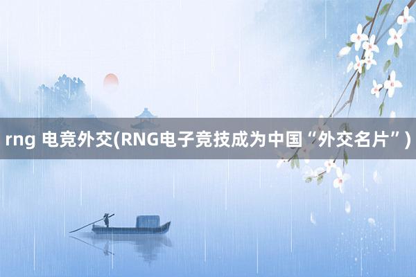 rng 电竞外交(RNG电子竞技成为中国“外交名片”)