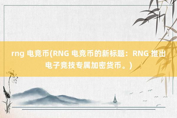 rng 电竞币(RNG 电竞币的新标题：RNG 推出电子竞技专属加密货币。)