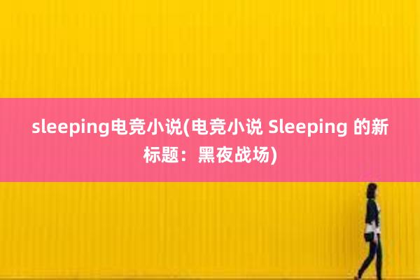 sleeping电竞小说(电竞小说 Sleeping 的新标题：黑夜战场)