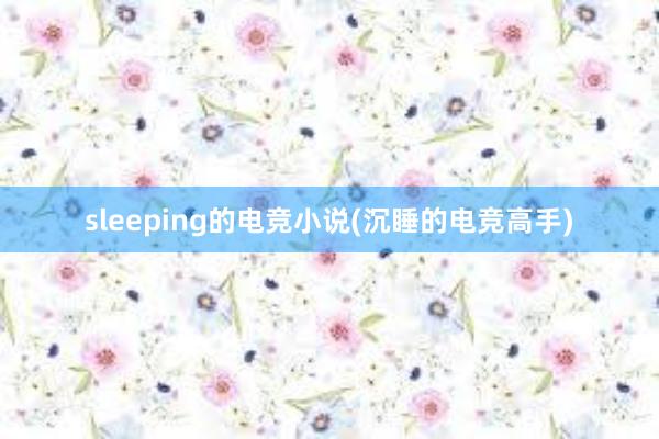 sleeping的电竞小说(沉睡的电竞高手)