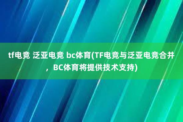 tf电竞 泛亚电竞 bc体育(TF电竞与泛亚电竞合并，BC体育将提供技术支持)