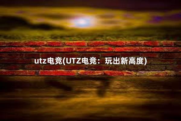 utz电竞(UTZ电竞：玩出新高度)