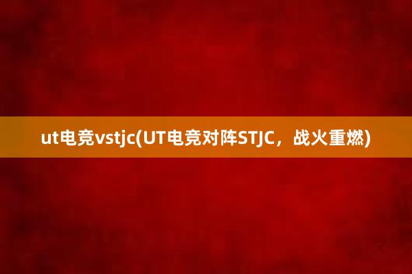 ut电竞vstjc(UT电竞对阵STJC，战火重燃)