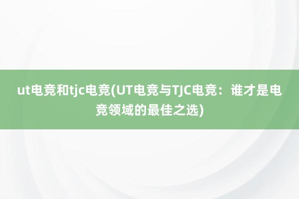 ut电竞和tjc电竞(UT电竞与TJC电竞：谁才是电竞领域的最佳之选)