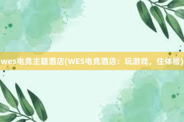 wes电竞主题酒店(WES电竞酒店：玩游戏，住体验)