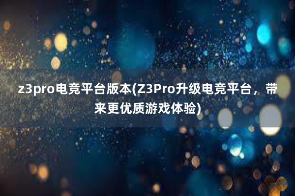 z3pro电竞平台版本(Z3Pro升级电竞平台，带来更优质游戏体验)