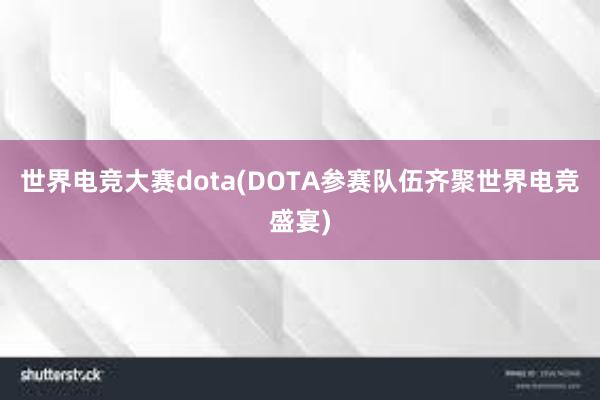 世界电竞大赛dota(DOTA参赛队伍齐聚世界电竞盛宴)