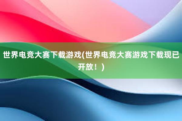 世界电竞大赛下载游戏(世界电竞大赛游戏下载现已开放！)