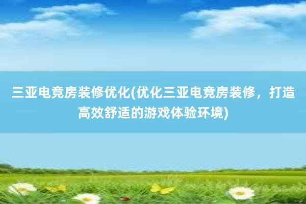 三亚电竞房装修优化(优化三亚电竞房装修，打造高效舒适的游戏体验环境)