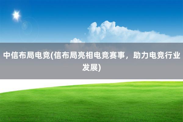 中信布局电竞(信布局亮相电竞赛事，助力电竞行业发展)