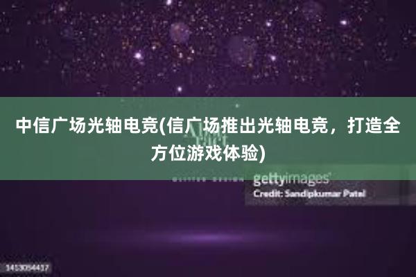 中信广场光轴电竞(信广场推出光轴电竞，打造全方位游戏体验)